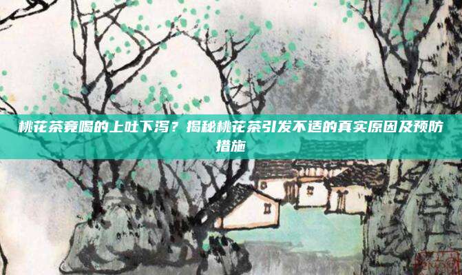 桃花茶竟喝的上吐下泻？揭秘桃花茶引发不适的真实原因及预防措施