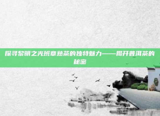 探寻黎明之光班章熟茶的独特魅力——揭开普洱茶的秘密