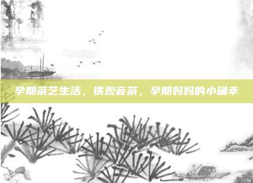 孕期茶艺生活，铁观音茶，孕期妈妈的小确幸