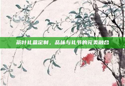 茶叶礼盒定制，品味与礼节的完美融合