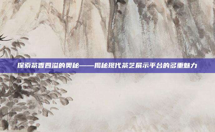 探索茶香四溢的奥秘——揭秘现代茶艺展示平台的多重魅力