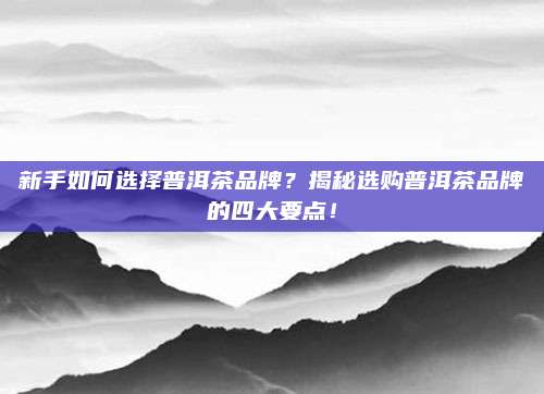 新手如何选择普洱茶品牌？揭秘选购普洱茶品牌的四大要点！