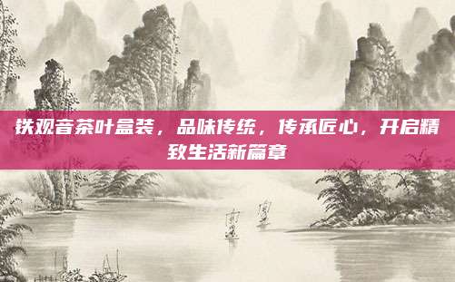 铁观音茶叶盒装，品味传统，传承匠心，开启精致生活新篇章