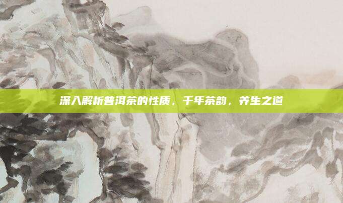 深入解析普洱茶的性质，千年茶韵，养生之道