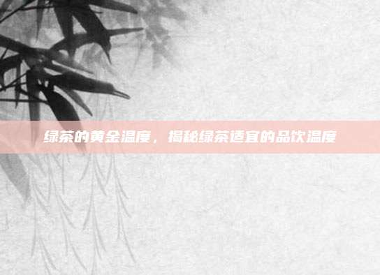 绿茶的黄金温度，揭秘绿茶适宜的品饮温度
