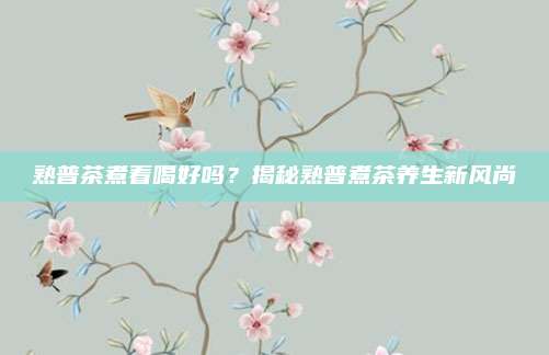 熟普茶煮着喝好吗？揭秘熟普煮茶养生新风尚