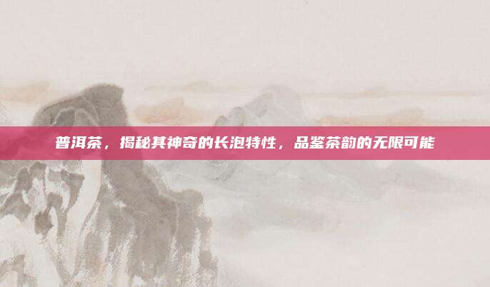 普洱茶，揭秘其神奇的长泡特性，品鉴茶韵的无限可能