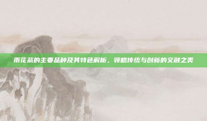 雨花茶的主要品种及其特色解析，领略传统与创新的交融之美