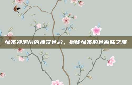 绿茶冲泡后的神奇色彩，揭秘绿茶的色香味之旅