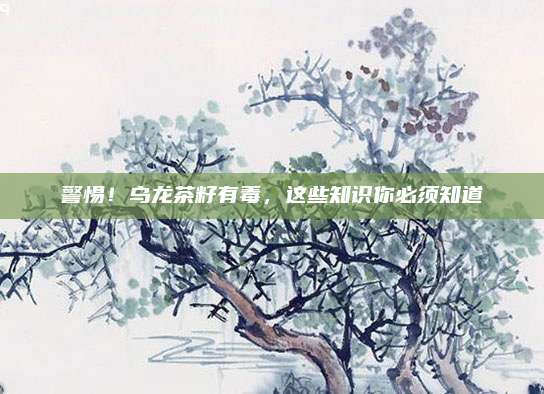 警惕！乌龙茶籽有毒，这些知识你必须知道
