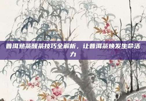 普洱熟茶醒茶技巧全解析，让普洱茶焕发生命活力