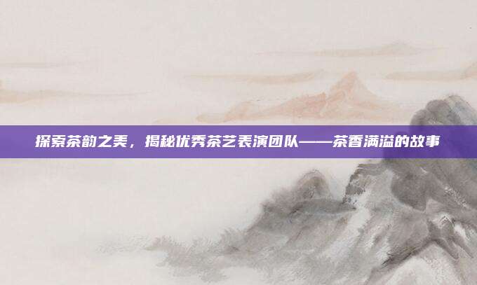 探索茶韵之美，揭秘优秀茶艺表演团队——茶香满溢的故事