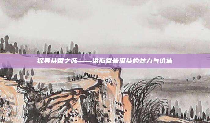 探寻茶香之源——洪海堂普洱茶的魅力与价值
