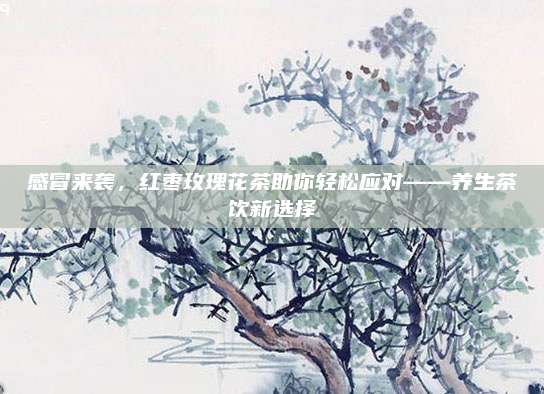 感冒来袭，红枣玫瑰花茶助你轻松应对——养生茶饮新选择