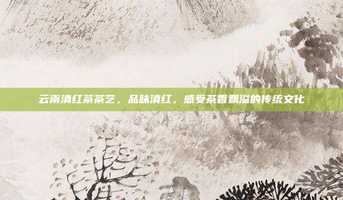 云南滇红茶茶艺，品味滇红，感受茶香飘溢的传统文化