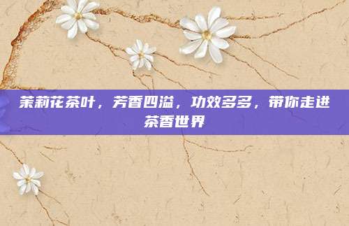 茉莉花茶叶，芳香四溢，功效多多，带你走进茶香世界