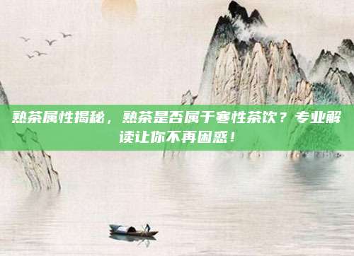 熟茶属性揭秘，熟茶是否属于寒性茶饮？专业解读让你不再困惑！