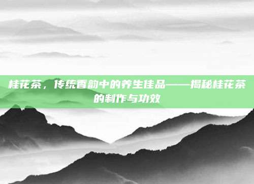 桂花茶，传统香韵中的养生佳品——揭秘桂花茶的制作与功效