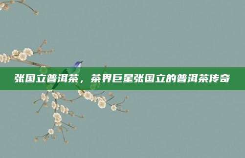张国立普洱茶，茶界巨星张国立的普洱茶传奇