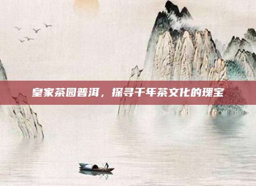 皇家茶园普洱，探寻千年茶文化的瑰宝