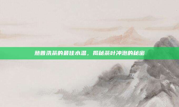 熟普洗茶的最佳水温，揭秘茶叶冲泡的秘密