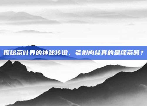 揭秘茶叶界的神秘传说,老树肉桂真的是绿茶吗?