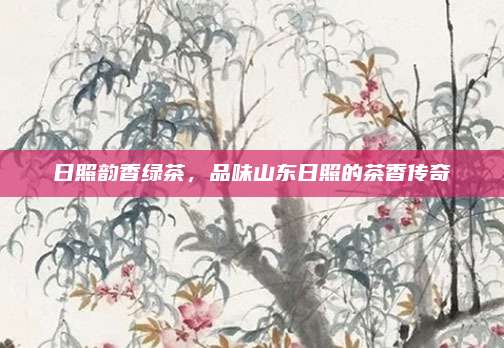日照韵香绿茶，品味山东日照的茶香传奇