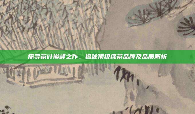 探寻茶叶巅峰之作，揭秘顶级绿茶品牌及品质解析