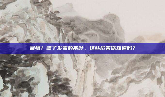警惕！喝了发霉的茶叶，这些危害你知道吗？