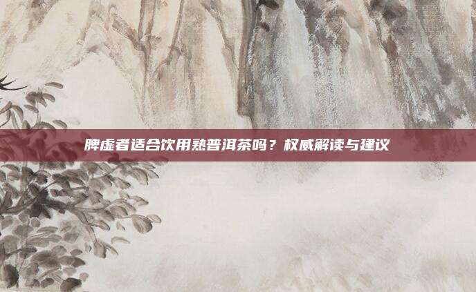 脾虚者适合饮用熟普洱茶吗？权威解读与建议