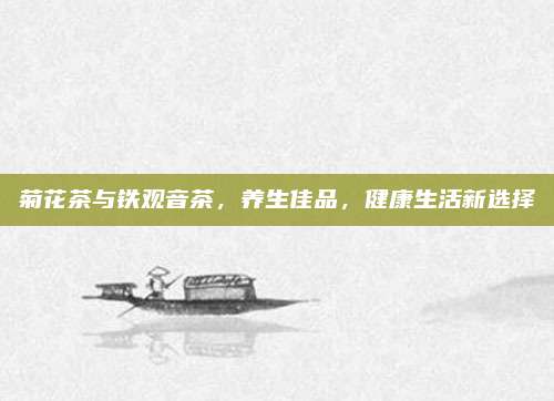 菊花茶与铁观音茶，养生佳品，健康生活新选择