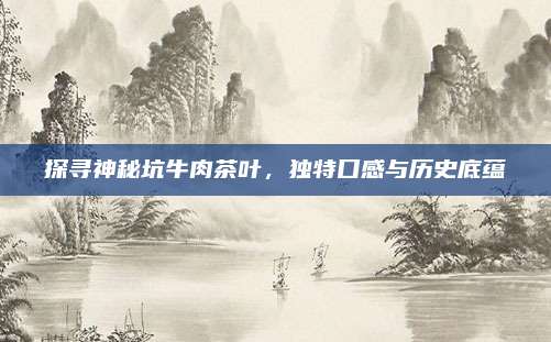 探寻神秘坑牛肉茶叶，独特口感与历史底蕴