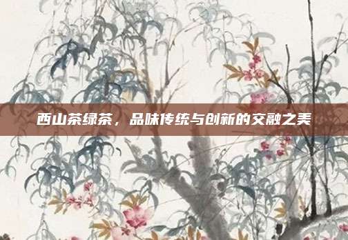 西山茶绿茶，品味传统与创新的交融之美