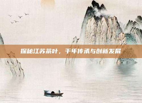 探秘江苏茶叶，千年传承与创新发展