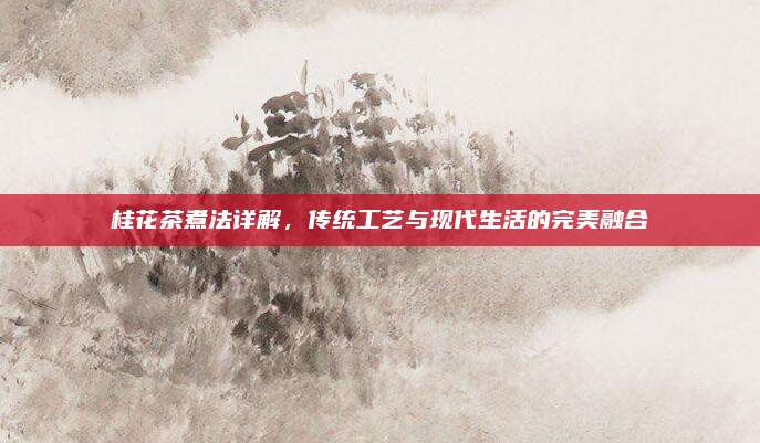 桂花茶煮法详解，传统工艺与现代生活的完美融合