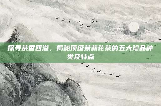 探寻茶香四溢，揭秘顶级茉莉花茶的五大珍品种类及特点
