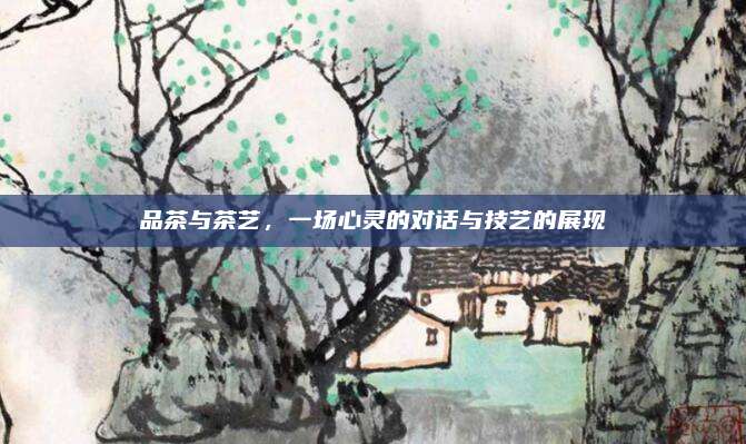 品茶与茶艺，一场心灵的对话与技艺的展现