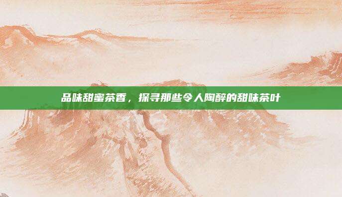 品味甜蜜茶香，探寻那些令人陶醉的甜味茶叶