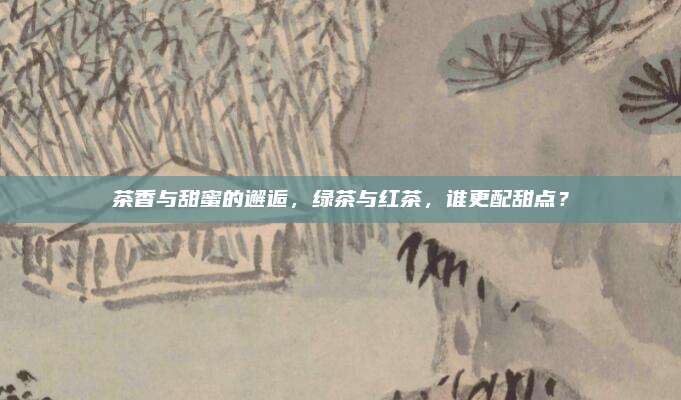 茶香与甜蜜的邂逅，绿茶与红茶，谁更配甜点？