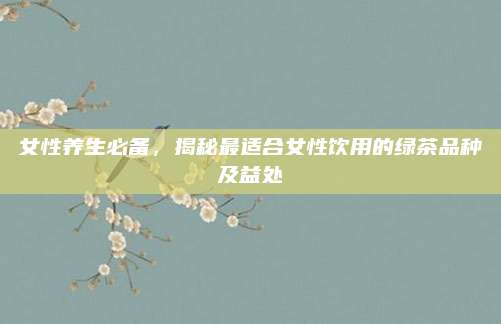 女性养生必备，揭秘最适合女性饮用的绿茶品种及益处