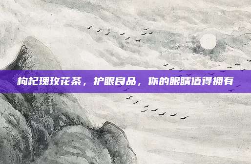 枸杞瑰玫花茶，护眼良品，你的眼睛值得拥有