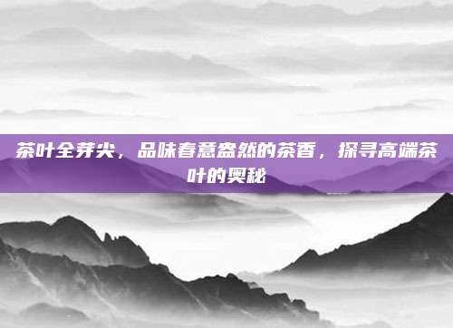 茶叶全芽尖，品味春意盎然的茶香，探寻高端茶叶的奥秘