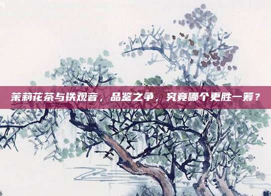 茉莉花茶与铁观音，品鉴之争，究竟哪个更胜一筹？
