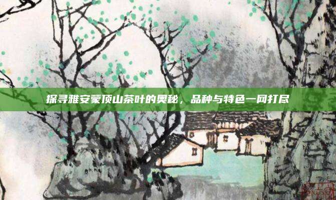 探寻雅安蒙顶山茶叶的奥秘，品种与特色一网打尽