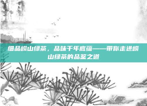 细品崂山绿茶，品味千年底蕴——带你走进崂山绿茶的品鉴之道