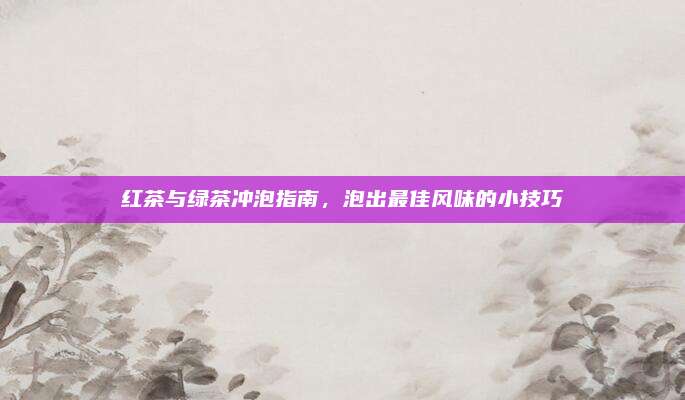 红茶与绿茶冲泡指南，泡出最佳风味的小技巧