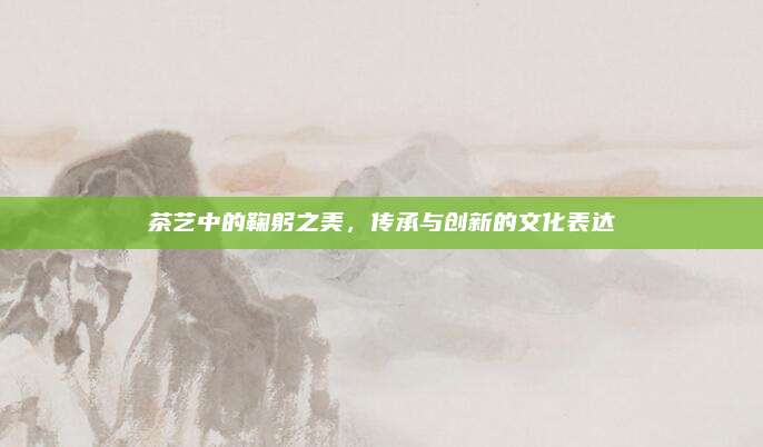 茶艺中的鞠躬之美，传承与创新的文化表达