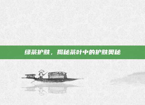 绿茶护肤,揭秘茶叶中的护肤奥秘