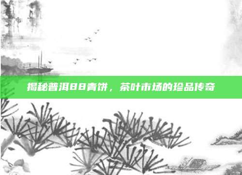 揭秘普洱88青饼,茶叶市场的珍品传奇