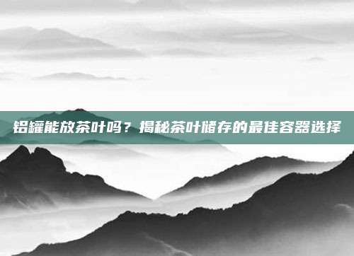铝罐能放茶叶吗?揭秘茶叶储存的最佳容器选择